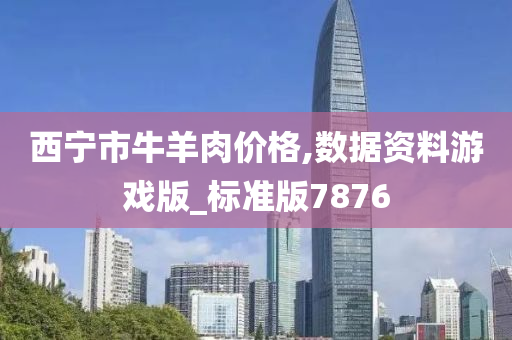 西宁市牛羊肉价格,数据资料游戏版_标准版7876