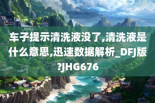 车子提示清洗液没了,清洗液是什么意思,迅速数据解析_DFJ版?JHG676