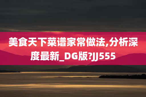 美食天下菜谱家常做法,分析深度最新_DG版?JJ555