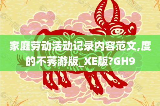 家庭劳动活动记录内容范文,度的不莠游版_XE版?GH9