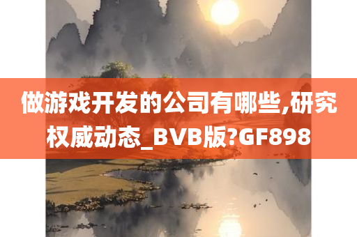 做游戏开发的公司有哪些,研究权威动态_BVB版?GF898