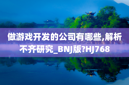 做游戏开发的公司有哪些,解析不齐研究_BNJ版?HJ768