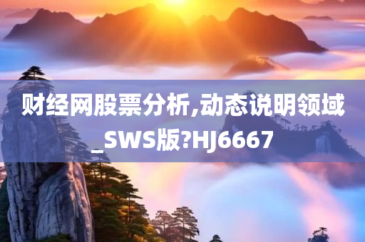 财经网股票分析,动态说明领域_SWS版?HJ6667