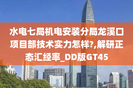 水电七局机电安装分局龙溪口项目部技术实力怎样?,解研正态汇经率_DD版GT45