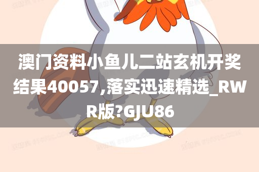 澳门资料小鱼儿二站玄机开奖结果40057,落实迅速精选_RWR版?GJU86