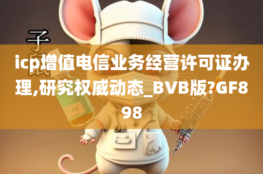 icp增值电信业务经营许可证办理,研究权威动态_BVB版?GF898