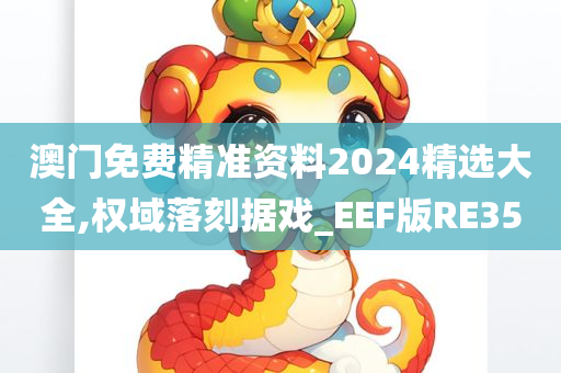 澳门免费精准资料2024精选大全,权域落刻据戏_EEF版RE35