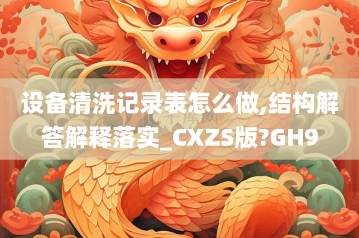 设备清洗记录表怎么做,结构解答解释落实_CXZS版?GH9