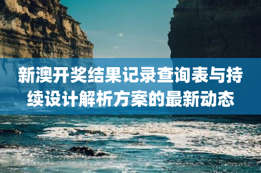 新澳开奖结果记录查询表与持续设计解析方案的最新动态