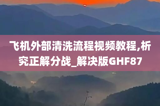 飞机外部清洗流程视频教程,析究正解分战_解决版GHF87