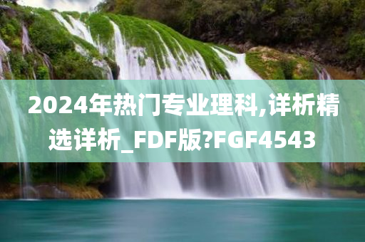 2024年热门专业理科,详析精选详析_FDF版?FGF4543