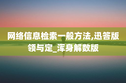 网络信息检索一般方法,迅答版领与定_浑身解数版