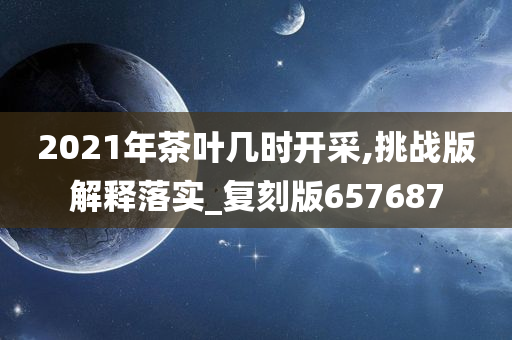 2021年茶叶几时开采,挑战版解释落实_复刻版657687