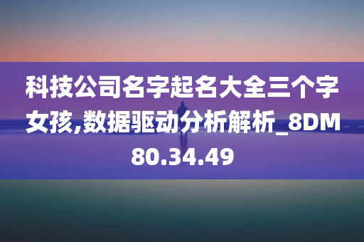 科技公司名字起名大全三个字女孩,数据驱动分析解析_8DM80.34.49