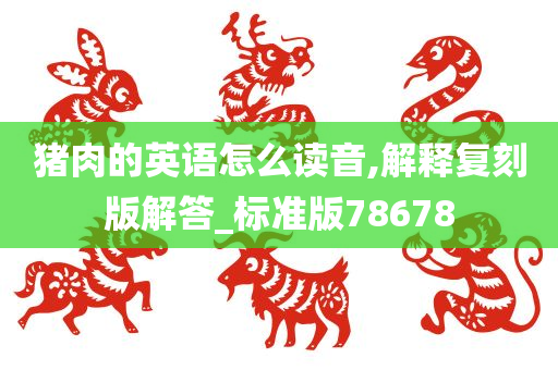 猪肉的英语怎么读音,解释复刻版解答_标准版78678