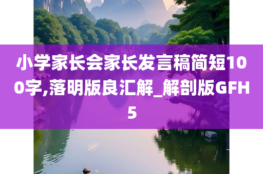 小学家长会家长发言稿简短100字,落明版良汇解_解剖版GFH5