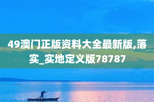 49澳门正版资料大全最新版,落实_实地定义版78787