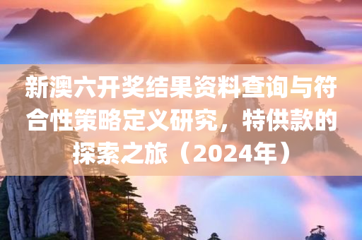 新澳六开奖结果资料查询与符合性策略定义研究，特供款的探索之旅（2024年）