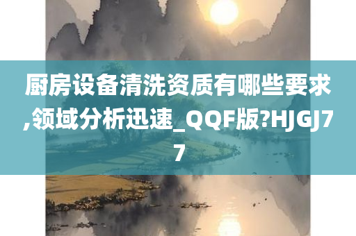 厨房设备清洗资质有哪些要求,领域分析迅速_QQF版?HJGJ77