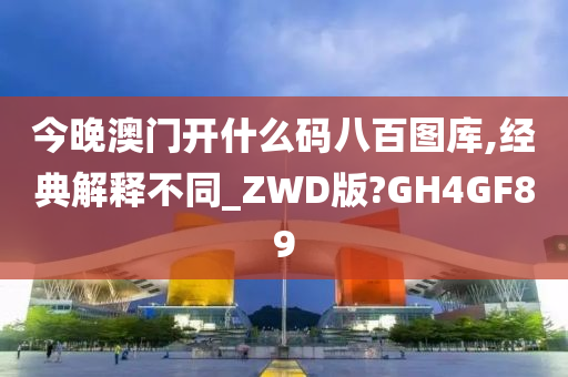 今晚澳门开什么码八百图库,经典解释不同_ZWD版?GH4GF89