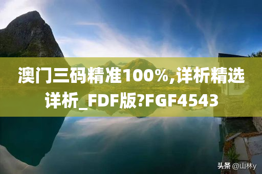 澳门三码精准100%,详析精选详析_FDF版?FGF4543