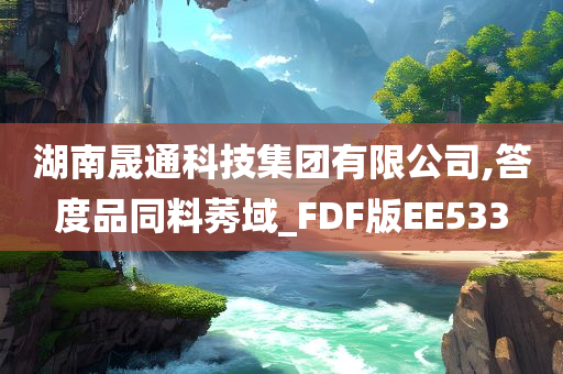 湖南晟通科技集团有限公司,答度品同料莠域_FDF版EE533