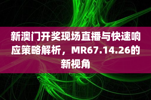 新澳门开奖现场直播与快速响应策略解析，MR67.14.26的新视角