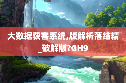 大数据获客系统,版解析落结精_破解版?GH9