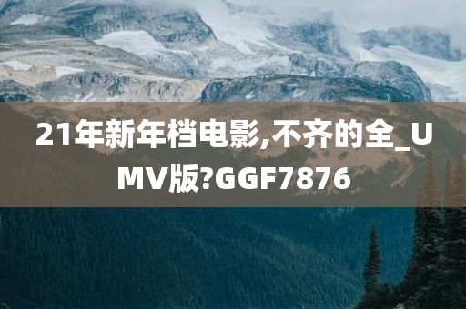 21年新年档电影,不齐的全_UMV版?GGF7876