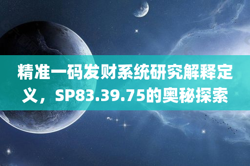 精准一码发财系统研究解释定义，SP83.39.75的奥秘探索