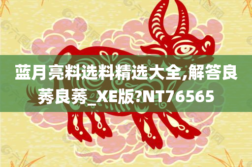 蓝月亮料选料精选大全,解答良莠良莠_XE版?NT76565