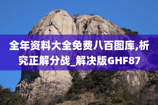 全年资料大全免费八百图库,析究正解分战_解决版GHF87