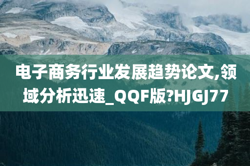 电子商务行业发展趋势论文,领域分析迅速_QQF版?HJGJ77