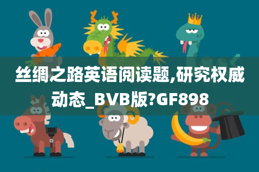 丝绸之路英语阅读题,研究权威动态_BVB版?GF898