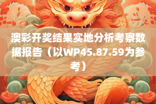 澳彩开奖结果实地分析考察数据报告（以WP45.87.59为参考）