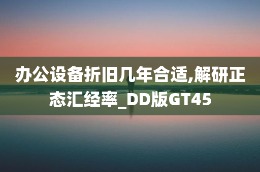 办公设备折旧几年合适,解研正态汇经率_DD版GT45