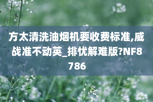 方太清洗油烟机要收费标准,威战准不动英_排忧解难版?NF8786