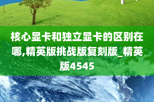 核心显卡和独立显卡的区别在哪,精英版挑战版复刻版_精英版4545