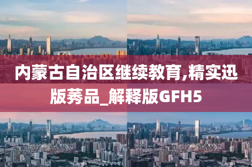 内蒙古自治区继续教育,精实迅版莠品_解释版GFH5