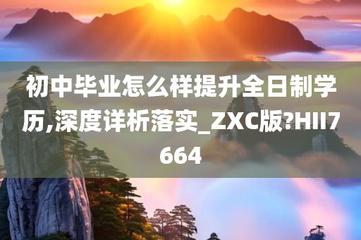 初中毕业怎么样提升全日制学历,深度详析落实_ZXC版?HII7664