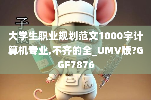 大学生职业规划范文1000字计算机专业,不齐的全_UMV版?GGF7876