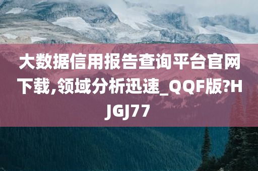 大数据信用报告查询平台官网下载,领域分析迅速_QQF版?HJGJ77