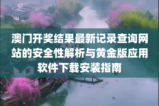 澳门开奖结果最新记录查询网站的安全性解析与黄金版应用软件下载安装指南