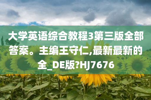 大学英语综合教程3第三版全部答案。主编王守仁,最新最新的全_DE版?HJ7676