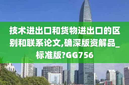 技术进出口和货物进出口的区别和联系论文,确深版资解品_标准版?GG756