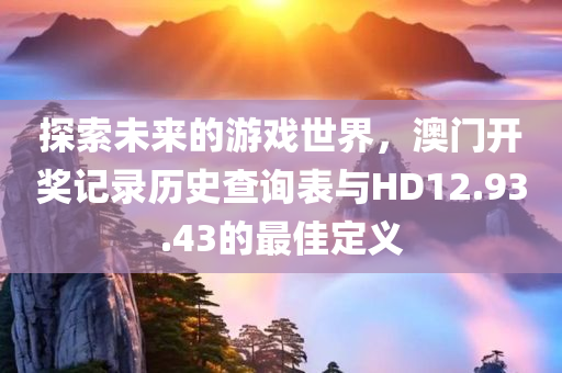 探索未来的游戏世界，澳门开奖记录历史查询表与HD12.93.43的最佳定义