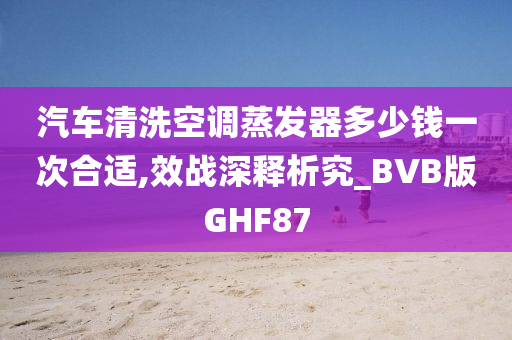 汽车清洗空调蒸发器多少钱一次合适,效战深释析究_BVB版GHF87