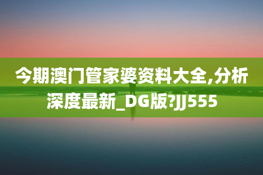 今期澳门管家婆资料大全,分析深度最新_DG版?JJ555