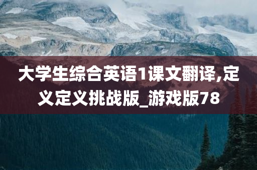 大学生综合英语1课文翻译,定义定义挑战版_游戏版78