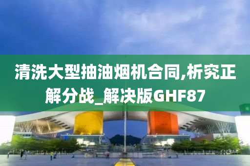 清洗大型抽油烟机合同,析究正解分战_解决版GHF87